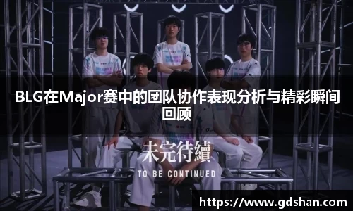 BLG在Major赛中的团队协作表现分析与精彩瞬间回顾