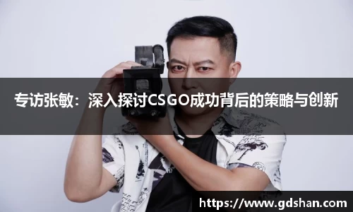 专访张敏：深入探讨CSGO成功背后的策略与创新