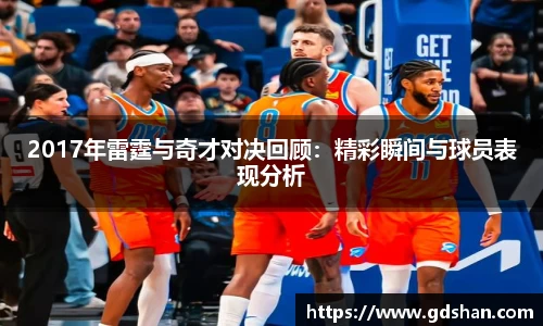 2017年雷霆与奇才对决回顾：精彩瞬间与球员表现分析