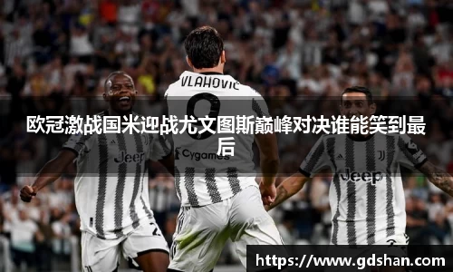 欧冠激战国米迎战尤文图斯巅峰对决谁能笑到最后