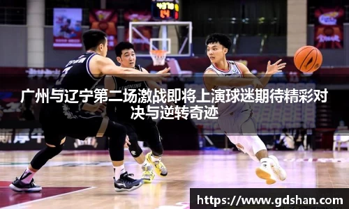 广州与辽宁第二场激战即将上演球迷期待精彩对决与逆转奇迹