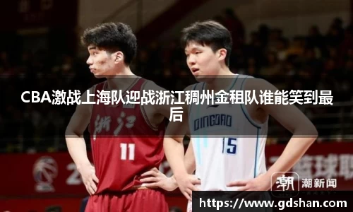 CBA激战上海队迎战浙江稠州金租队谁能笑到最后