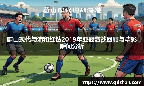 蔚山现代与浦和红钻2019年亚冠激战回顾与精彩瞬间分析